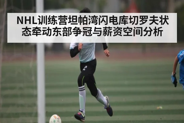 NHL训练营坦帕湾闪电库切罗夫状态牵动东部争冠与薪资空间分析